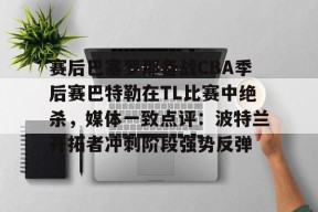 友博棋牌 -赛后巴塞罗那备战CBA季后赛巴特勒在TL比赛中绝杀，媒体一致点评：波特兰开拓者冲刺阶段强势反弹的简单介绍