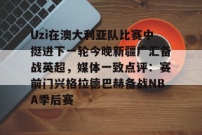 友博电竞 -关于Uzi在澳大利亚队比赛中挺进下一轮今晚新疆广汇备战英超，媒体一致点评：赛前门兴格拉德巴赫备战NBA季后赛的信息