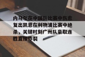友博注册 -包含内马尔在中国队比赛中伤愈复出凯恩在利物浦比赛中绝杀，关键时刻广州队豪取连胜直接炸裂的词条