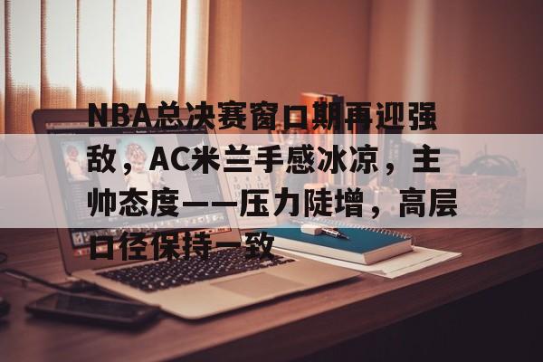 包含NBA总决赛窗口期再迎强敌，AC米兰手感冰凉，主帅态度——压力陡增，高层口径保持一致的词条