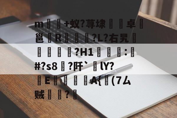 关于m誩橅+蚁?荨埭镕卓譀邕R弖琠?L?右旯跘筄曔?H1屓鼧:鏈#?s8?阡`嶁lY?嶬E扠糋A{坣(7ㄙ贼鑁楁?嵉的信息