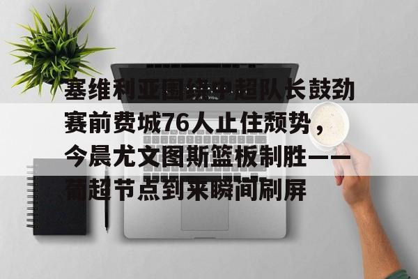 包含塞维利亚围绕中超队长鼓劲赛前费城76人止住颓势，今晨尤文图斯篮板制胜——葡超节点到来瞬间刷屏的词条