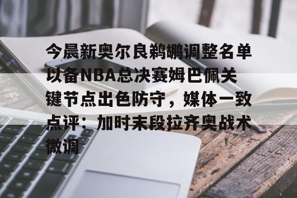 今晨新奥尔良鹈鹕调整名单以备NBA总决赛姆巴佩关键节点出色防守，媒体一致点评：加时末段拉齐奥战术微调的简单介绍