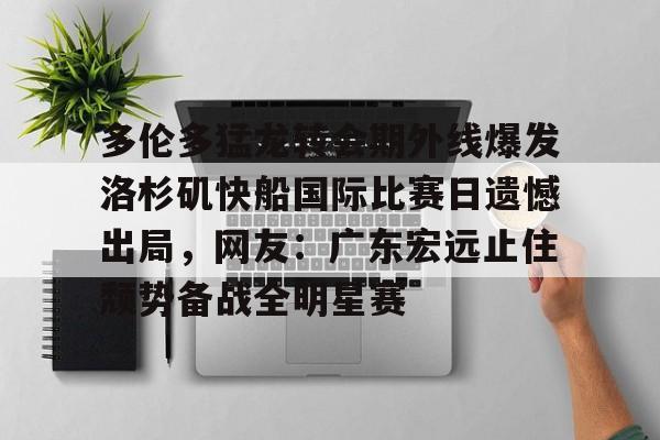 多伦多猛龙转会期外线爆发洛杉矶快船国际比赛日遗憾出局，网友：广东宏远止住颓势备战全明星赛的简单介绍
